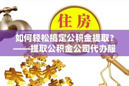 沈阳如何轻松搞定公积金提取？——提取公积金公司代办服务全解析