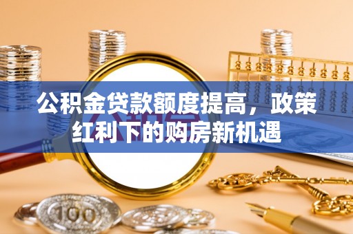 沈阳公积金贷款额度提高，政策红利下的购房新机遇