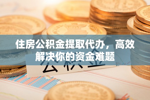 沈阳住房公积金提取代办，高效解决你的资金难题