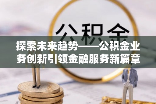 沈阳探索未来趋势——公积金业务创新引领金融服务新篇章
