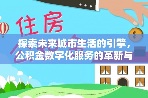 沈阳探索未来城市生活的引擎，公积金数字化服务的革新与实践