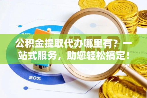 沈阳公积金提取代办哪里有？一站式服务，助您轻松搞定！