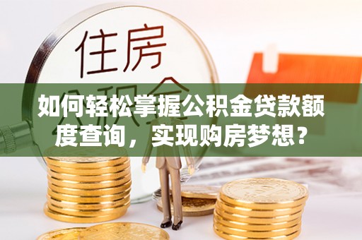 沈阳如何轻松掌握公积金贷款额度查询，实现购房梦想？