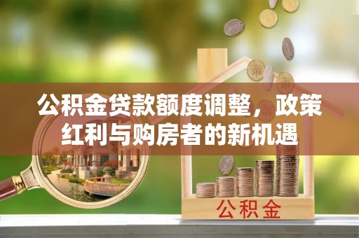 沈阳公积金贷款额度调整，政策红利与购房者的新机遇