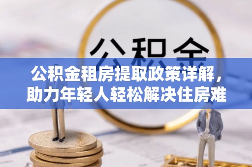 沈阳公积金租房提取政策详解，助力年轻人轻松解决住房难题