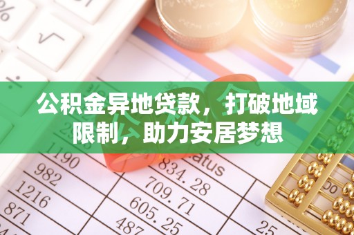 沈阳公积金异地贷款，打破地域限制，助力安居梦想