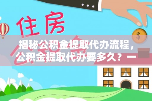 沈阳揭秘公积金提取代办流程，公积金提取代办要多久？一文读懂