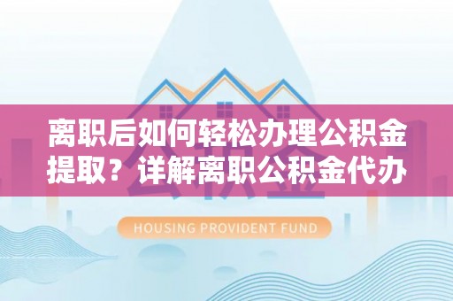 沈阳离职后如何轻松办理公积金提取？详解离职公积金代办提取流程