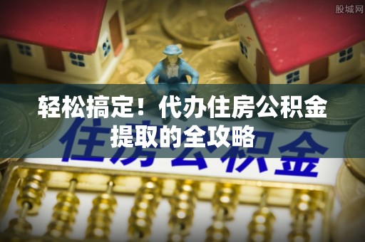 沈阳轻松搞定！代办住房公积金提取的全攻略