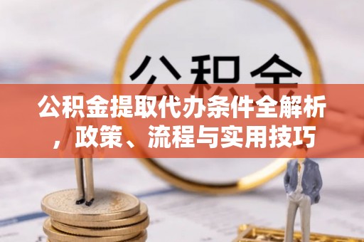 沈阳公积金提取代办条件全解析，政策、流程与实用技巧