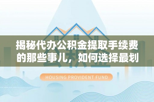 沈阳揭秘代办公积金提取手续费的那些事儿，如何选择最划算的服务？