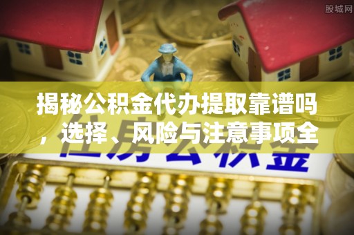 沈阳揭秘公积金代办提取靠谱吗，选择、风险与注意事项全解析
