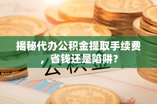 沈阳揭秘代办公积金提取手续费，省钱还是陷阱？