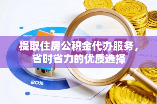 沈阳提取住房公积金代办服务，省时省力的优质选择