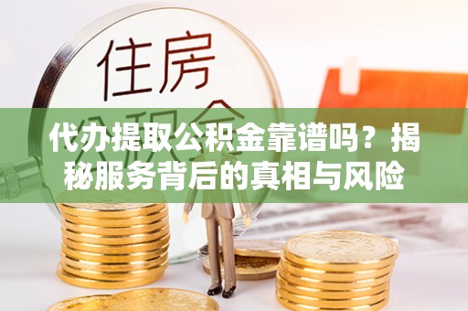 沈阳代办提取公积金靠谱吗？揭秘服务背后的真相与风险