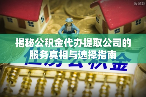沈阳揭秘公积金代办提取公司的服务真相与选择指南