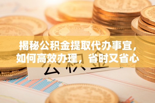 沈阳揭秘公积金提取代办事宜，如何高效办理，省时又省心？