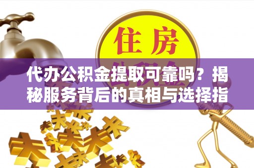 沈阳代办公积金提取可靠吗？揭秘服务背后的真相与选择指南