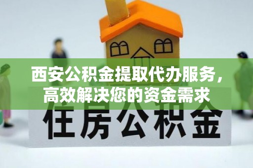 沈阳西安公积金提取代办服务，高效解决您的资金需求