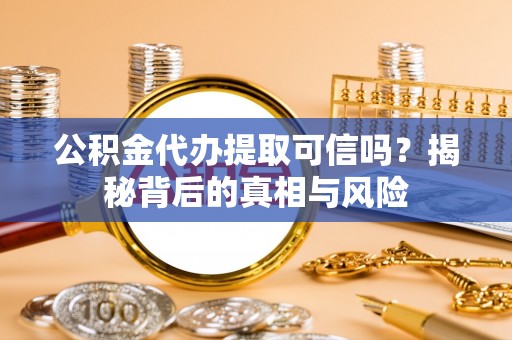 沈阳公积金代办提取可信吗？揭秘背后的真相与风险