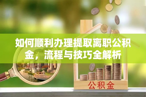 沈阳如何顺利办理提取离职公积金，流程与技巧全解析