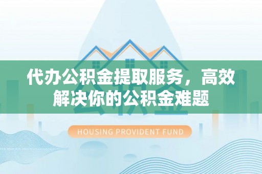 沈阳代办公积金提取服务，高效解决你的公积金难题