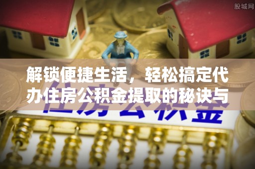 沈阳解锁便捷生活，轻松搞定代办住房公积金提取的秘诀与技巧