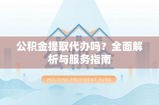 沈阳公积金提取代办吗？全面解析与服务指南