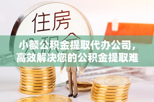 沈阳小额公积金提取代办公司，高效解决您的公积金提取难题