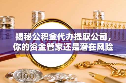 沈阳揭秘公积金代办提取公司，你的资金管家还是潜在风险？