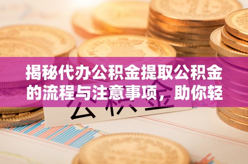 沈阳揭秘代办公积金提取公积金的流程与注意事项，助你轻松拿回属于你的钱
