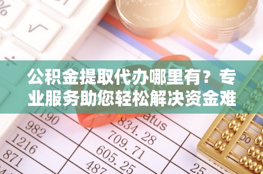 沈阳公积金提取代办哪里有？专业服务助您轻松解决资金难题