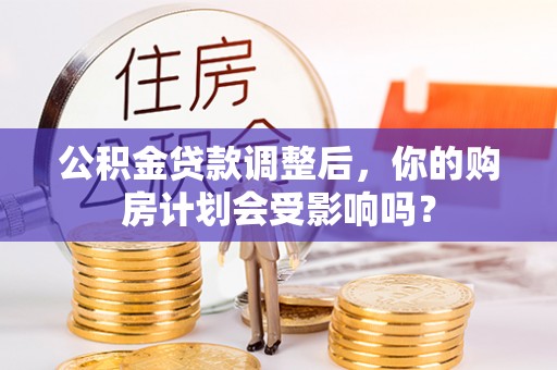 沈阳公积金贷款调整后，你的购房计划会受影响吗？