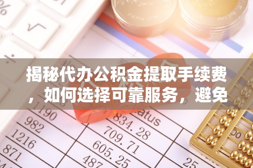 沈阳揭秘代办公积金提取手续费，如何选择可靠服务，避免隐形陷阱