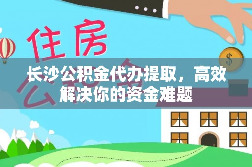 沈阳长沙公积金代办提取，高效解决你的资金难题