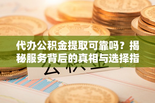 沈阳代办公积金提取可靠吗？揭秘服务背后的真相与选择指南