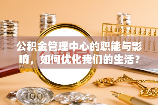 沈阳公积金管理中心的职能与影响，如何优化我们的生活？