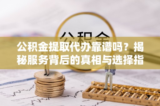 沈阳公积金提取代办靠谱吗？揭秘服务背后的真相与选择指南