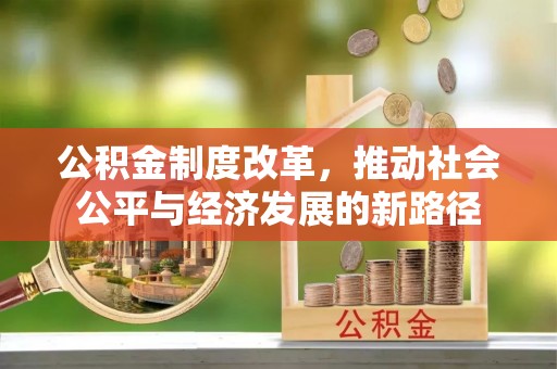 沈阳公积金制度改革，推动社会公平与经济发展的新路径