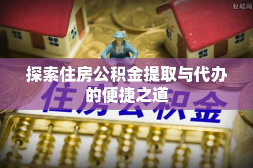 沈阳探索住房公积金提取与代办的便捷之道