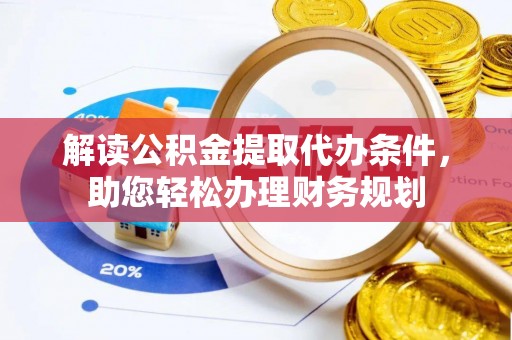 沈阳解读公积金提取代办条件，助您轻松办理财务规划