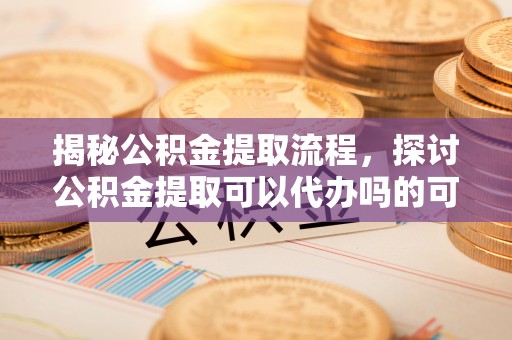 沈阳揭秘公积金提取流程，探讨公积金提取可以代办吗的可行性与注意事项