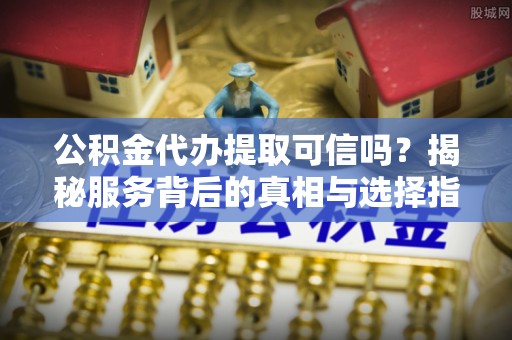 沈阳公积金代办提取可信吗？揭秘服务背后的真相与选择指南