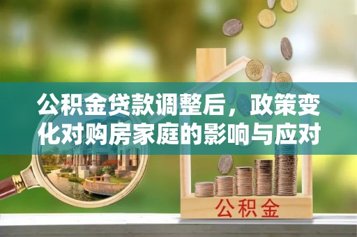 沈阳公积金贷款调整后，政策变化对购房家庭的影响与应对策略