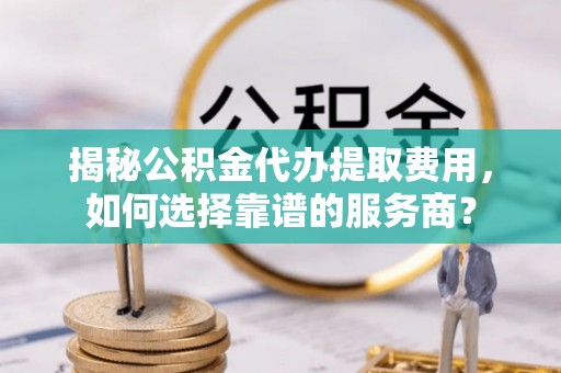 沈阳揭秘公积金代办提取费用，如何选择靠谱的服务商？