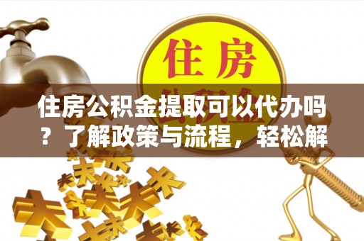 沈阳住房公积金提取可以代办吗？了解政策与流程，轻松解决你的疑问