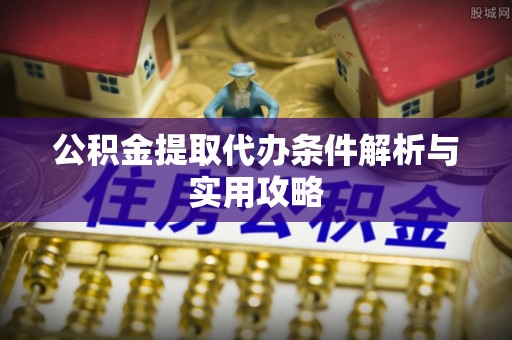 沈阳公积金提取代办条件解析与实用攻略