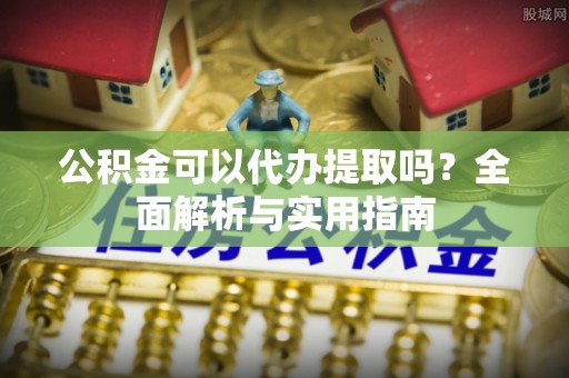 沈阳公积金可以代办提取吗？全面解析与实用指南