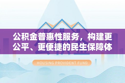 沈阳公积金普惠性服务，构建更公平、更便捷的民生保障体系
