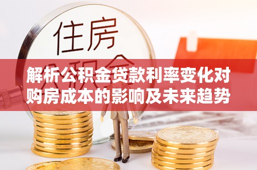 沈阳解析公积金贷款利率变化对购房成本的影响及未来趋势
